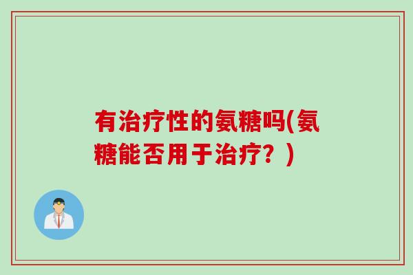 有治疗性的氨糖吗(氨糖能否用于治疗？)
