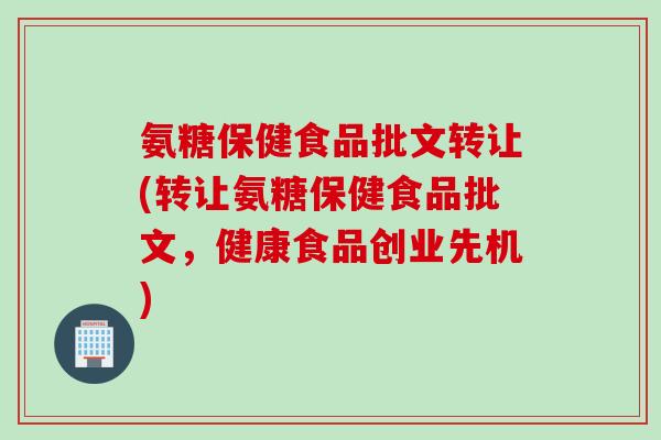 氨糖保健食品批文转让(转让氨糖保健食品批文，健康食品创业先机)
