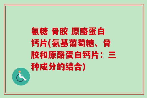 氨糖 骨胶 原酪蛋白钙片(氨基葡萄糖、骨胶和原酪蛋白钙片：三种成分的结合)