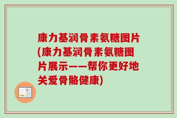 康力基润骨素氨糖图片(康力基润骨素氨糖图片展示——帮你更好地关爱骨骼健康)
