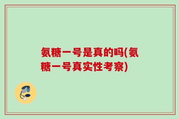氨糖一号是真的吗(氨糖一号真实性考察)