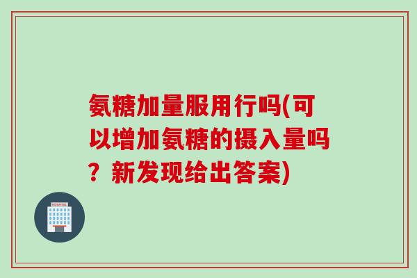 氨糖加量服用行吗(可以增加氨糖的摄入量吗？新发现给出答案)