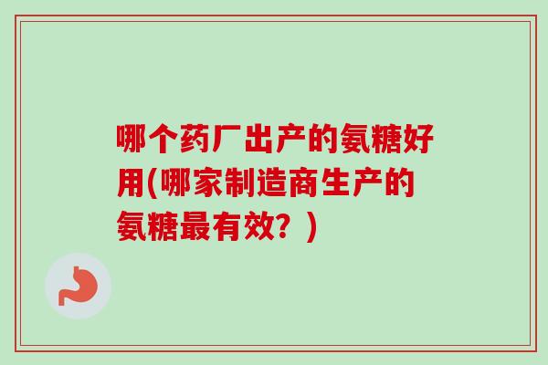 哪个药厂出产的氨糖好用(哪家制造商生产的氨糖最有效？)