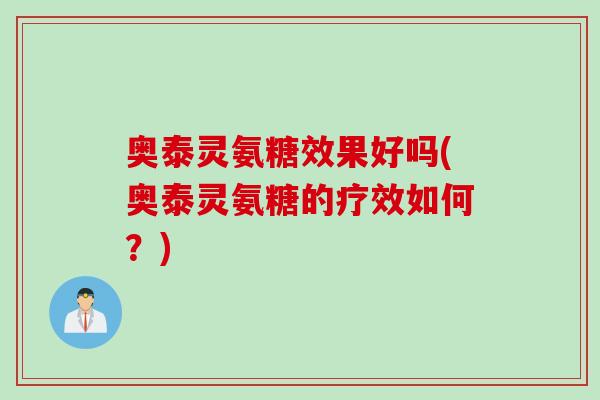 奥泰灵氨糖效果好吗(奥泰灵氨糖的疗效如何？)