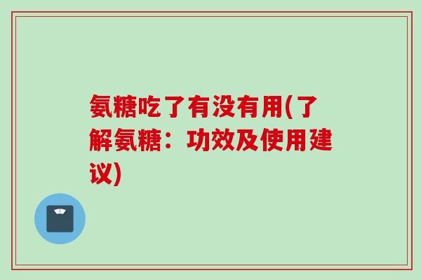氨糖吃了有没有用(了解氨糖：功效及使用建议)