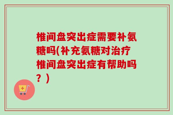 椎间盘突出症需要补氨糖吗(补充氨糖对治疗椎间盘突出症有帮助吗？)