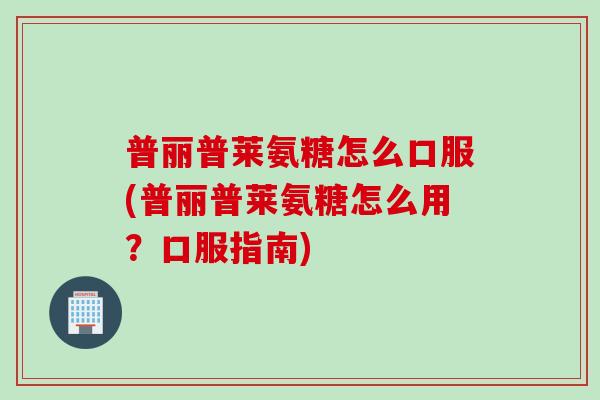普丽普莱氨糖怎么口服(普丽普莱氨糖怎么用？口服指南)