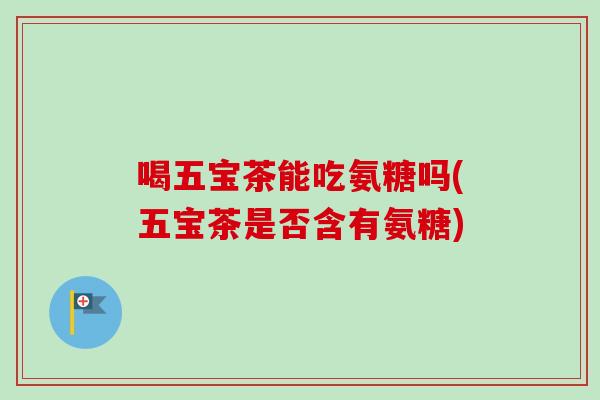 喝五宝茶能吃氨糖吗(五宝茶是否含有氨糖)