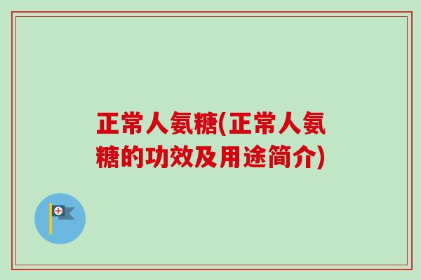 正常人氨糖(正常人氨糖的功效及用途简介)
