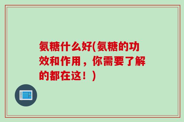 氨糖什么好(氨糖的功效和作用，你需要了解的都在这！)