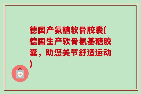德国产氨糖软骨胶囊(德国生产软骨氨基糖胶囊，助您关节舒适运动)