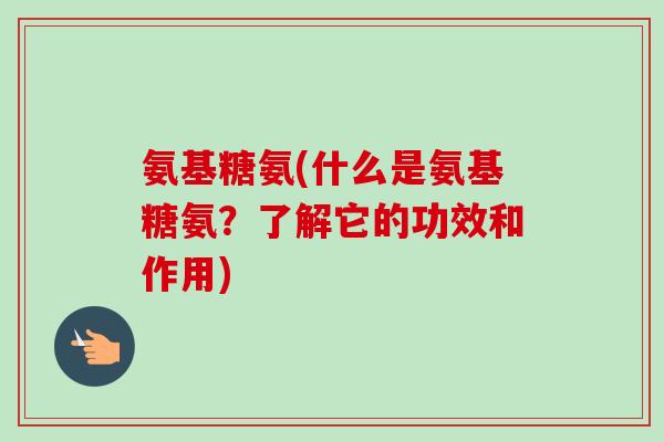 氨基糖氨(什么是氨基糖氨？了解它的功效和作用)