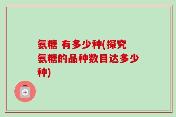 氨糖 有多少种(探究氨糖的品种数目达多少种)
