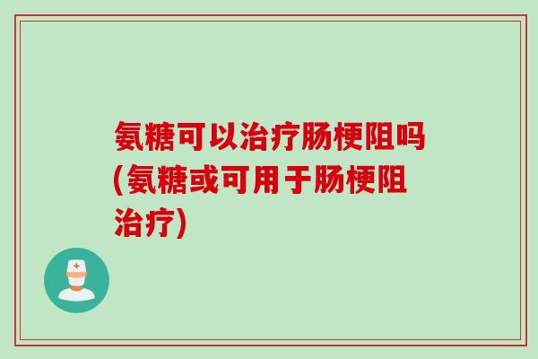 氨糖可以治疗肠梗阻吗(氨糖或可用于肠梗阻治疗)