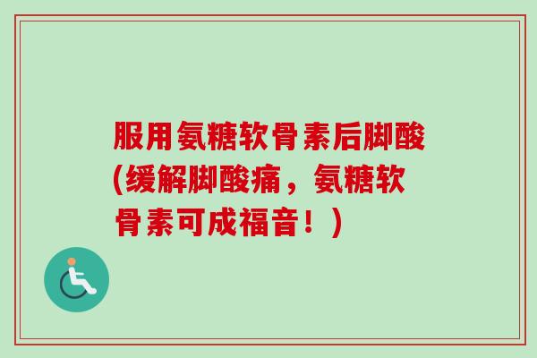 服用氨糖软骨素后脚酸(缓解脚酸痛，氨糖软骨素可成福音！)