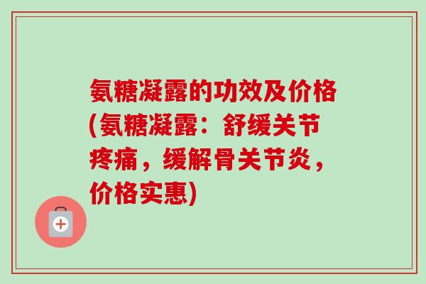 氨糖凝露的功效及价格(氨糖凝露：舒缓关节疼痛，缓解骨关节炎，价格实惠)