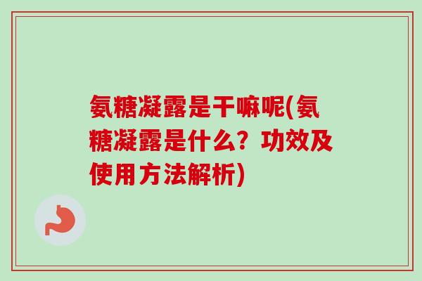 氨糖凝露是干嘛呢(氨糖凝露是什么？功效及使用方法解析)