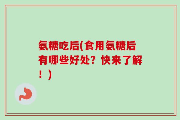 氨糖吃后(食用氨糖后有哪些好处？快来了解！)