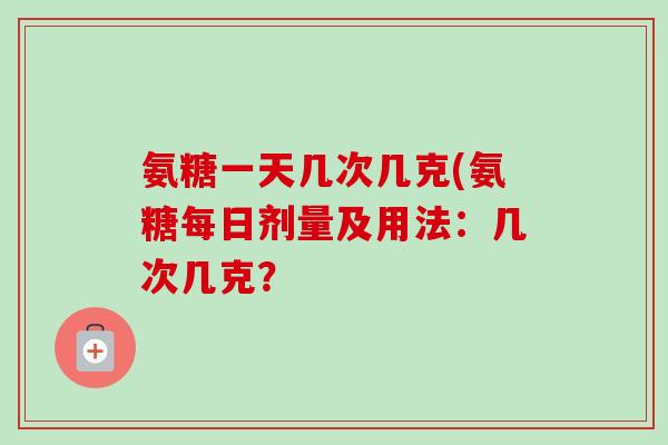 氨糖一天几次几克(氨糖每日剂量及用法：几次几克？