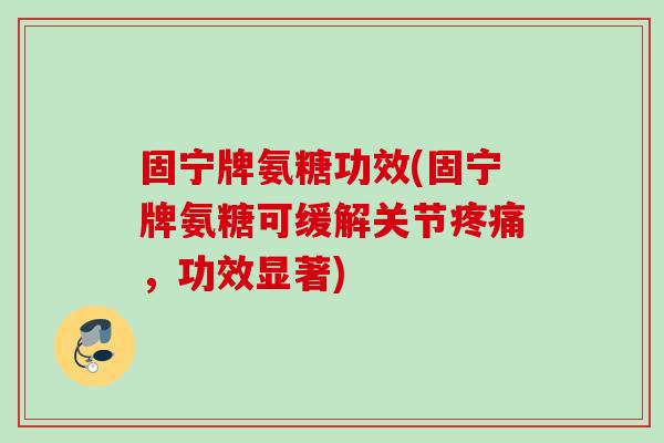 固宁牌氨糖功效(固宁牌氨糖可缓解关节疼痛，功效显著)