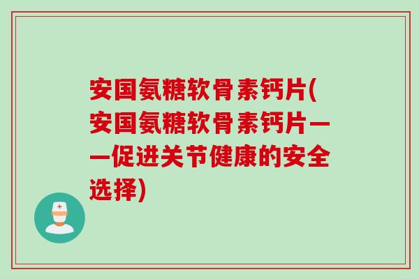 安国氨糖软骨素钙片(安国氨糖软骨素钙片——促进关节健康的安全选择)