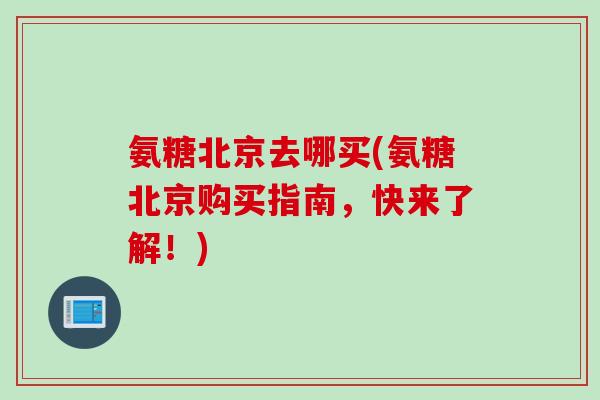 氨糖北京去哪买(氨糖北京购买指南，快来了解！)