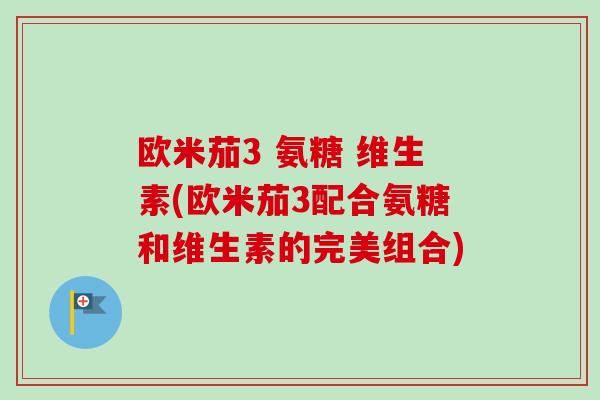 欧米茄3 氨糖 维生素(欧米茄3配合氨糖和维生素的完美组合)