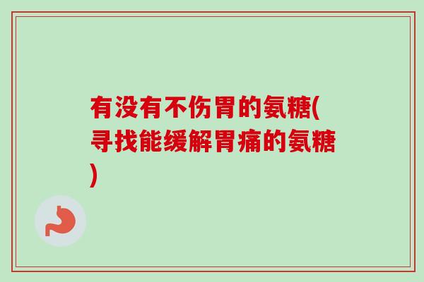 有没有不伤胃的氨糖(寻找能缓解胃痛的氨糖)
