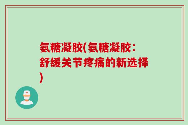 氨糖凝胶(氨糖凝胶：舒缓关节疼痛的新选择)