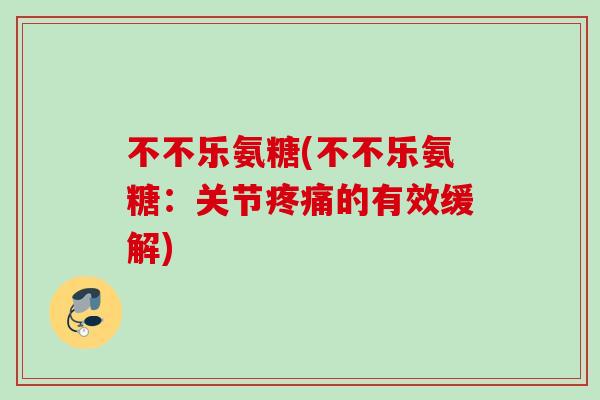 不不乐氨糖(不不乐氨糖：关节疼痛的有效缓解)