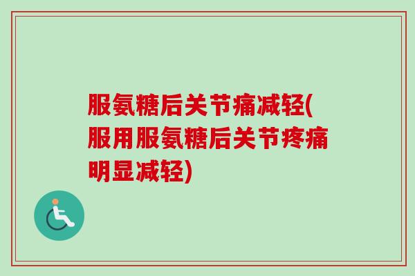 服氨糖后关节痛减轻(服用服氨糖后关节疼痛明显减轻)