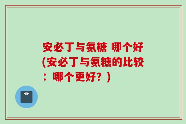 安必丁与氨糖 哪个好(安必丁与氨糖的比较:哪个更好?) 安必丁与氨糖 哪个好(安必丁与氨糖的比较:哪个更好?)
