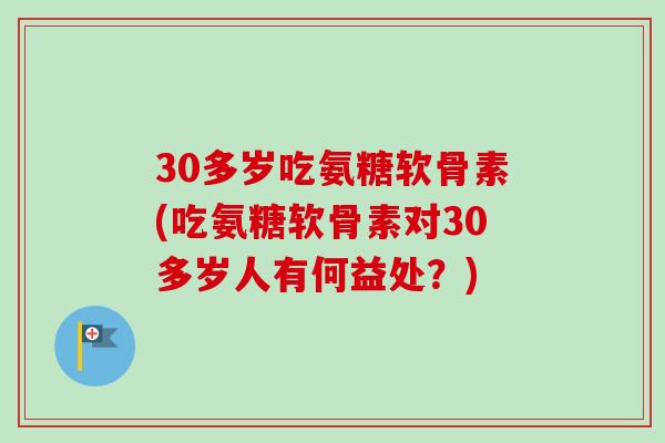 30多岁吃氨糖软骨素(吃氨糖软骨素对30多岁人有何益处？)