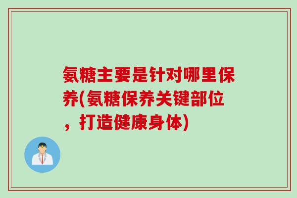 氨糖主要是针对哪里保养(氨糖保养关键部位，打造健康身体)