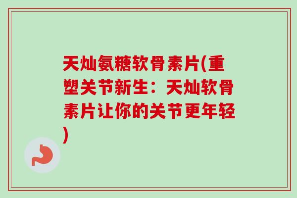 天灿氨糖软骨素片(重塑关节新生：天灿软骨素片让你的关节更年轻)