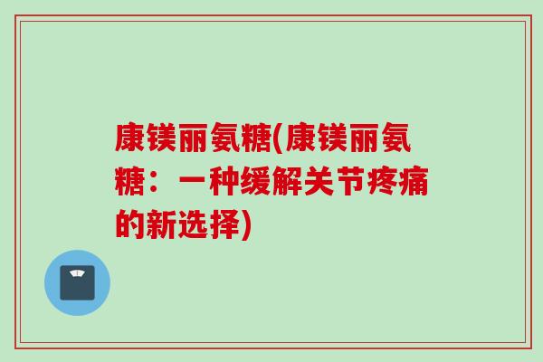 康镁丽氨糖(康镁丽氨糖：一种缓解关节疼痛的新选择)