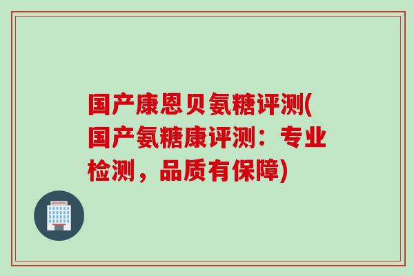 国产康恩贝氨糖评测(国产氨糖康评测：专业检测，品质有保障)