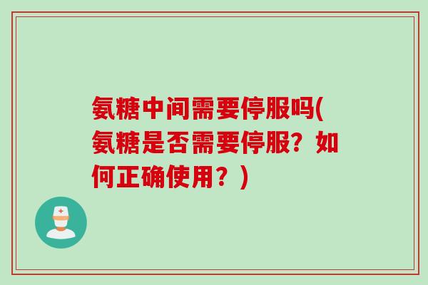 氨糖中间需要停服吗(氨糖是否需要停服？如何正确使用？)