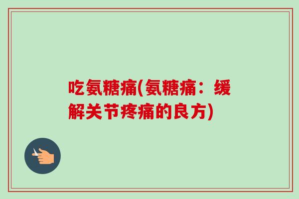 吃氨糖痛(氨糖痛：缓解关节疼痛的良方)