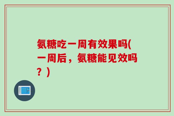 氨糖吃一周有效果吗(一周后，氨糖能见效吗？)