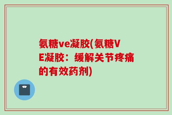 氨糖ve凝胶(氨糖VE凝胶：缓解关节疼痛的有效药剂)