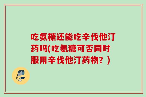 吃氨糖还能吃辛伐他汀药吗(吃氨糖可否同时服用辛伐他汀药物？)