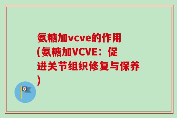 氨糖加vcve的作用(氨糖加VCVE：促进关节组织修复与保养)