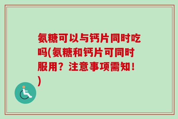 氨糖可以与钙片同时吃吗(氨糖和钙片可同时服用？注意事项需知！)