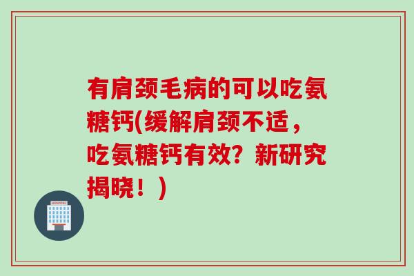 有肩颈毛病的可以吃氨糖钙(缓解肩颈不适，吃氨糖钙有效？新研究揭晓！)