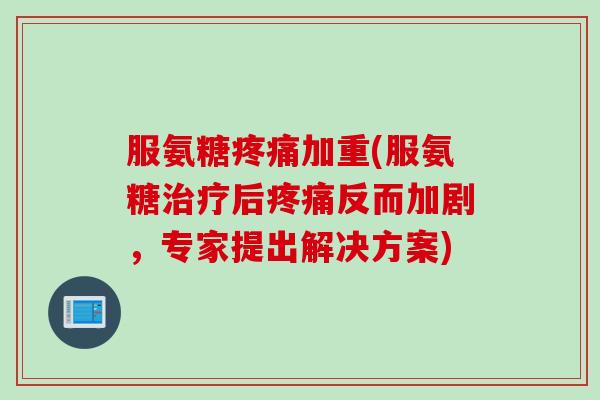 服氨糖疼痛加重(服氨糖治疗后疼痛反而加剧，专家提出解决方案)