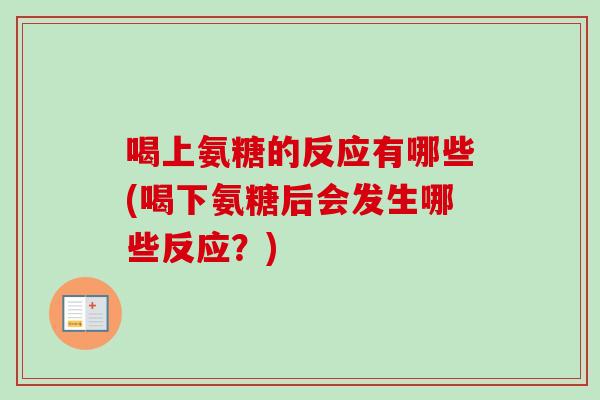 喝上氨糖的反应有哪些(喝下氨糖后会发生哪些反应？)