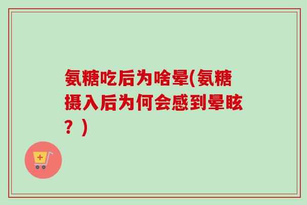 氨糖吃后为啥晕(氨糖摄入后为何会感到晕眩？)
