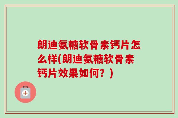朗迪氨糖软骨素钙片怎么样(朗迪氨糖软骨素钙片效果如何？)