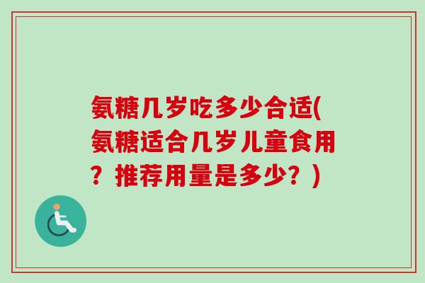 氨糖几岁吃多少合适(氨糖适合几岁儿童食用？推荐用量是多少？)